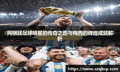 阿根廷足球明星的传奇之路与梅西的辉煌成就解析