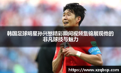 韩国足球明星孙兴慜精彩瞬间视频集锦展现他的非凡球技与魅力